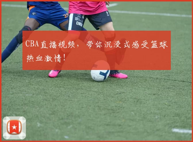 CBA直播视频，带你沉浸式感受篮球热血激情！