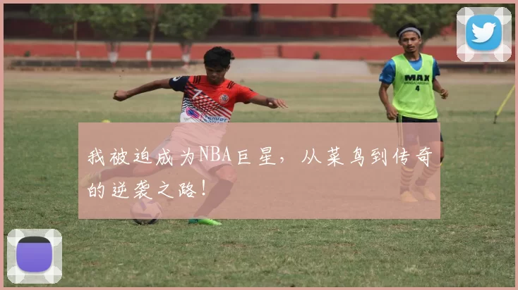 我被迫成为NBA巨星，从菜鸟到传奇的逆袭之路！
