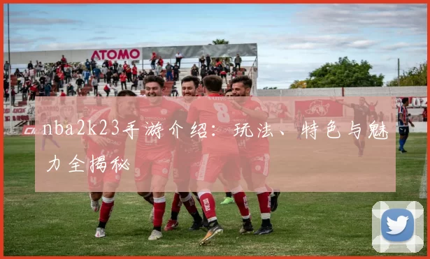 nba2k23手游介绍：玩法、特色与魅力全揭秘