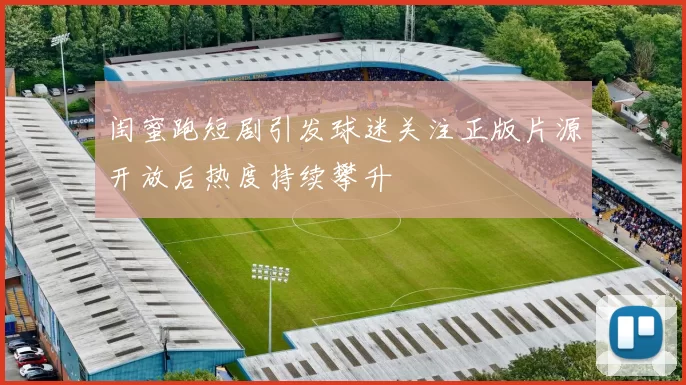 闺蜜跑短剧引发球迷关注正版片源开放后热度持续攀升