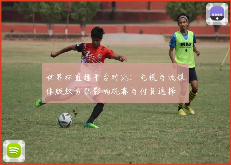 世界杯直播平台对比：电视与流媒体版权分配影响观赛与付费选择