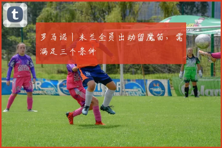 罗马诺丨米兰全员出动留魔笛，需满足三个条件