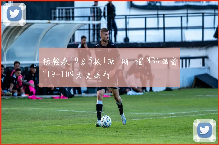 杨瀚森19分5板1助1断1帽 NBA混音119-109力克疾行