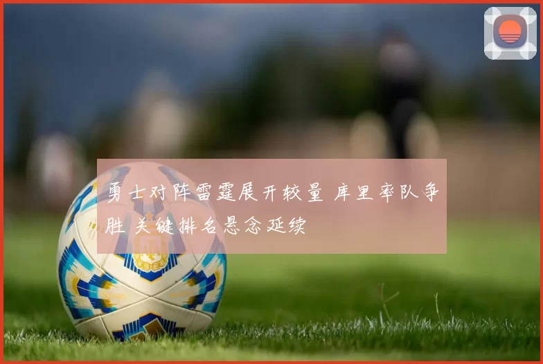 勇士对阵雷霆展开较量 库里率队争胜 关键排名悬念延续