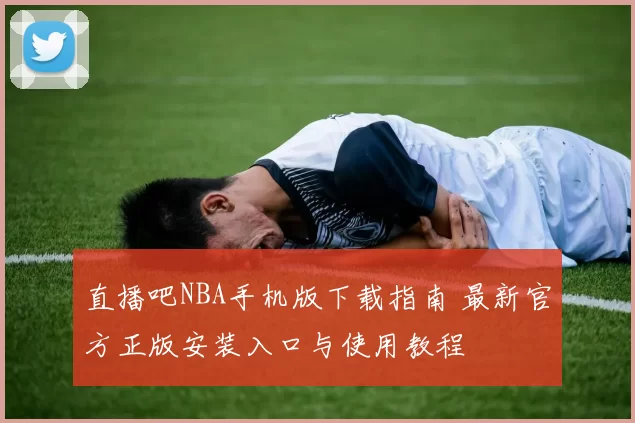 直播吧NBA手机版下载指南 最新官方正版安装入口与使用教程