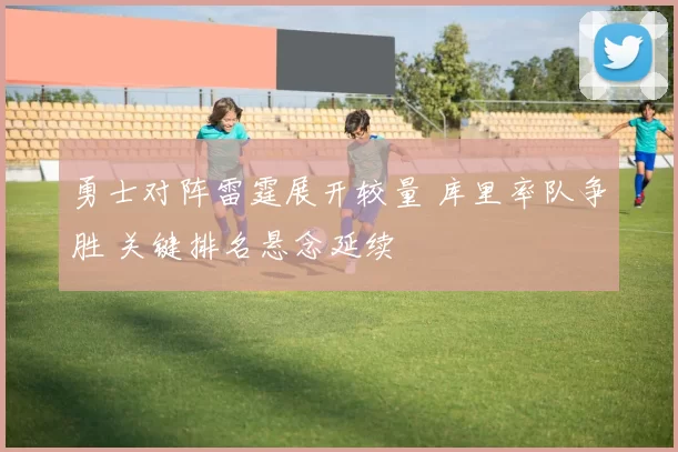 勇士对阵雷霆展开较量 库里率队争胜 关键排名悬念延续