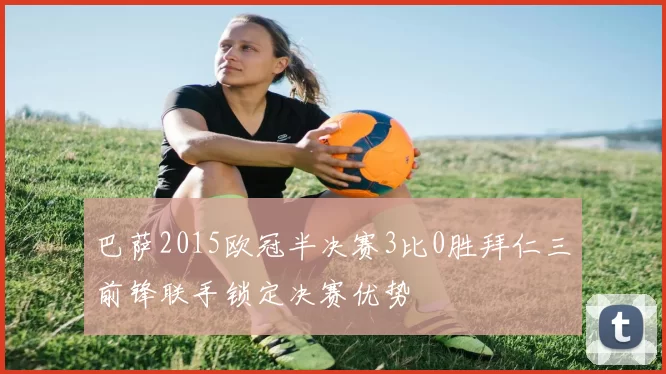 巴萨2015欧冠半决赛3比0胜拜仁三前锋联手锁定决赛优势