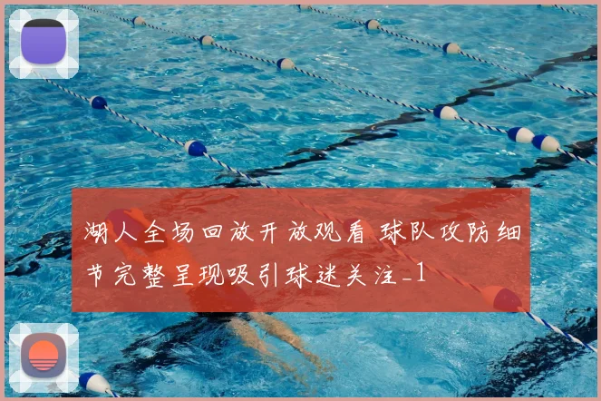 湖人全场回放开放观看 球队攻防细节完整呈现吸引球迷关注_1