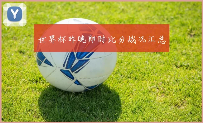 世界杯昨晚即时比分战况汇总