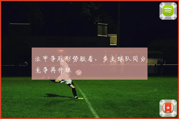 法甲争冠形势胶着,多支球队同分竞争再升级
