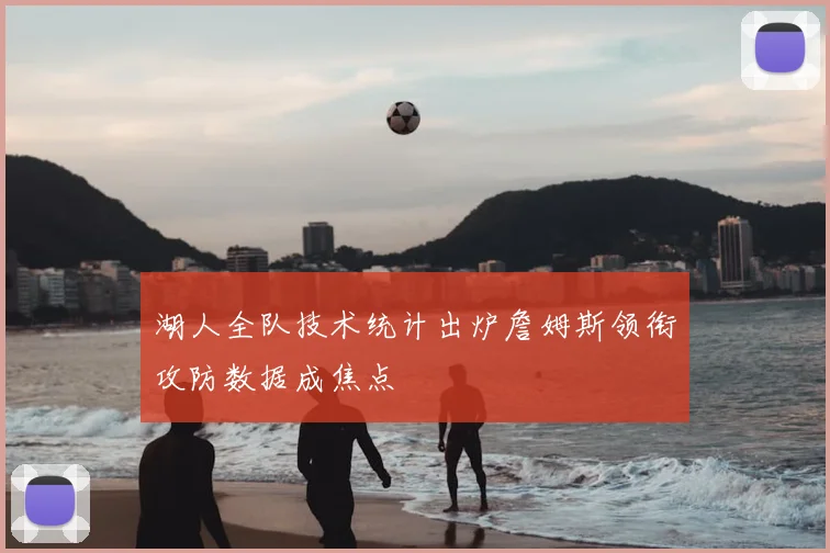 湖人全队技术统计出炉詹姆斯领衔攻防数据成焦点
