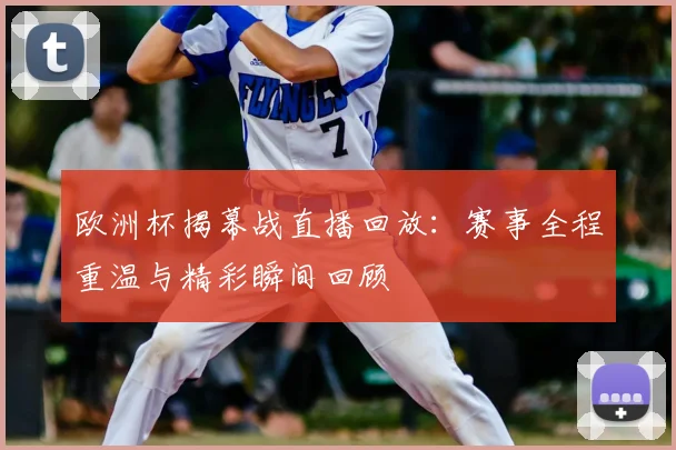 欧洲杯揭幕战直播回放:赛事全程重温与精彩瞬间回顾