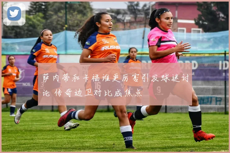 萨内蒂和卡福谁更厉害引发球迷讨论 传奇边卫对比成焦点