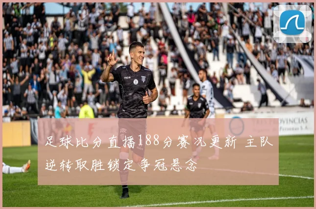 足球比分直播188分赛况更新 主队逆转取胜锁定争冠悬念