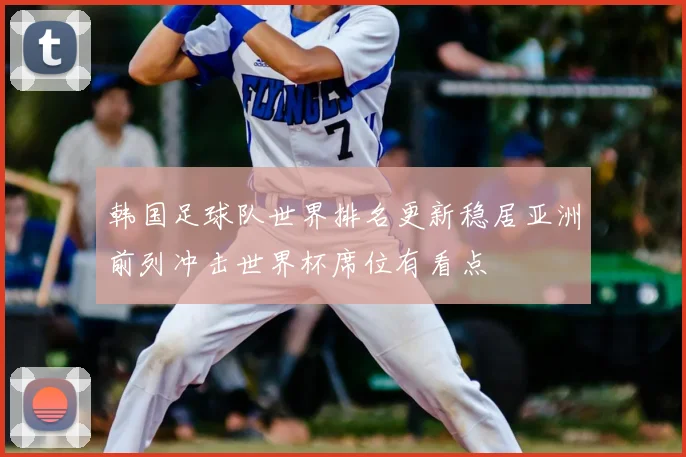 韩国足球队世界排名更新稳居亚洲前列冲击世界杯席位有看点
