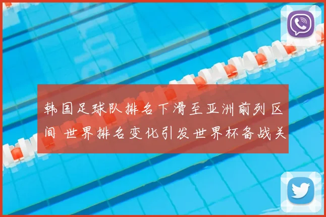 韩国足球队排名下滑至亚洲前列区间 世界排名变化引发世界杯备战关注