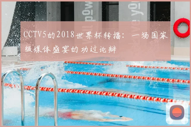 CCTV5的2018世界杯转播:一场国家级媒体盛宴的功过论辩