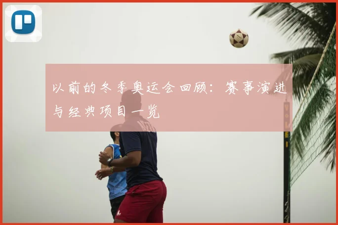以前的冬季奥运会回顾:赛事演进与经典项目一览
