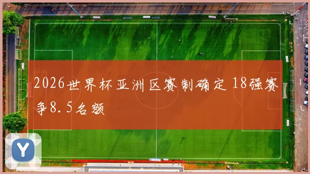2026世界杯亚洲区赛制确定 18强赛争8.5名额