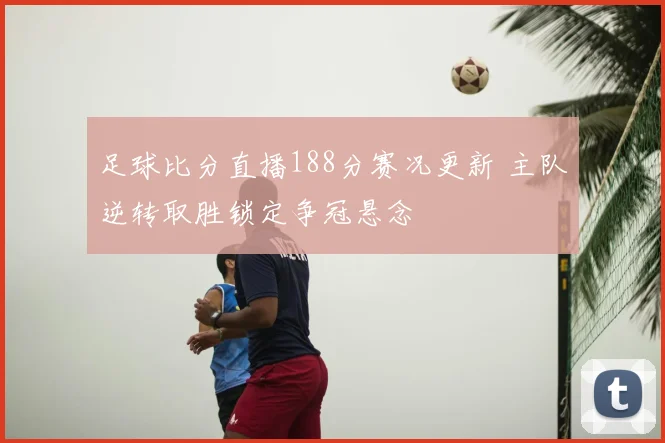 足球比分直播188分赛况更新 主队逆转取胜锁定争冠悬念