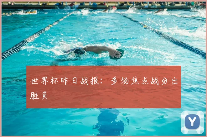 世界杯昨日战报:多场焦点战分出胜负