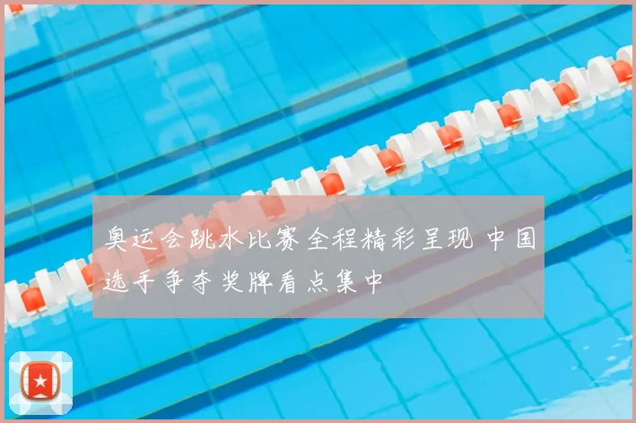 奥运会跳水比赛全程精彩呈现 中国选手争夺奖牌看点集中