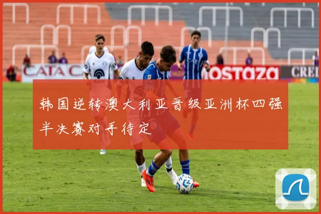韩国逆转澳大利亚晋级亚洲杯四强半决赛对手待定