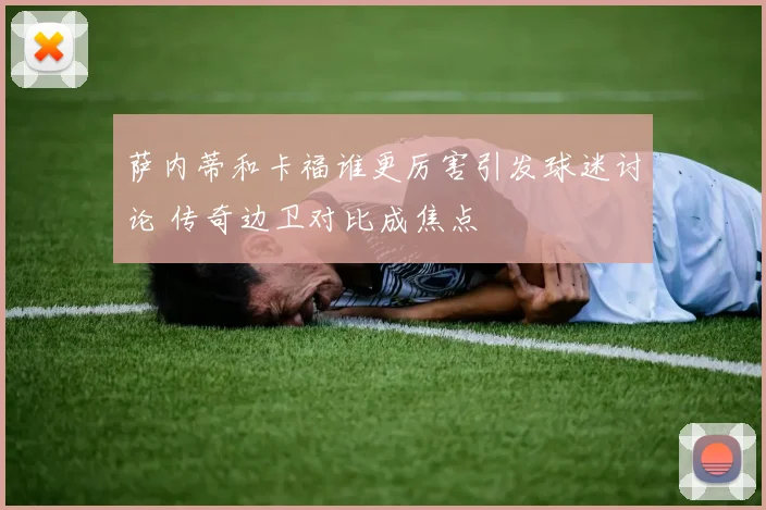 萨内蒂和卡福谁更厉害引发球迷讨论 传奇边卫对比成焦点