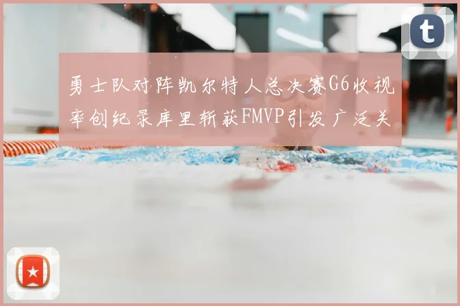 勇士队对阵凯尔特人总决赛G6收视率创纪录库里斩获FMVP引发广泛关注