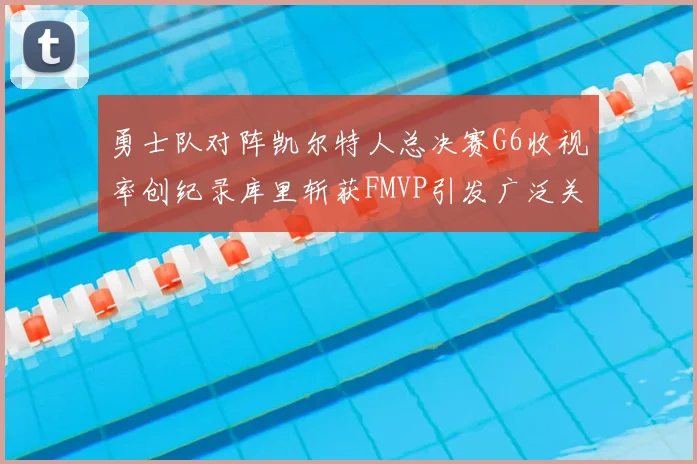 勇士队对阵凯尔特人总决赛G6收视率创纪录库里斩获FMVP引发广泛关注