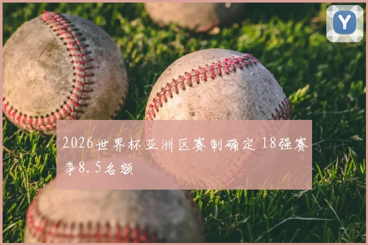 2026世界杯亚洲区赛制确定 18强赛争8.5名额