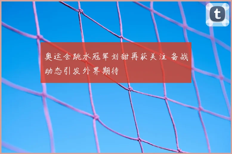 奥运会跳水冠军刘甜再获关注 备战动态引发外界期待
