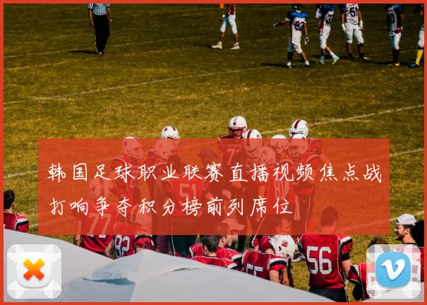 韩国足球职业联赛直播视频焦点战打响争夺积分榜前列席位