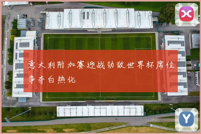 意大利附加赛迎战劲敌世界杯席位争夺白热化